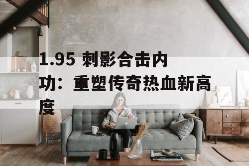 1.95 刺影合击内功：重塑传奇热血新高度