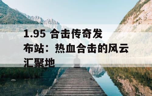 1.95 合击传奇发布站：热血合击的风云汇聚地