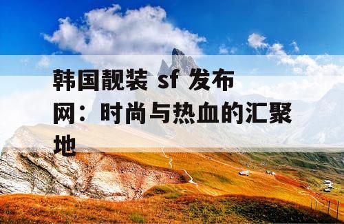 韩国靓装 sf 发布网：时尚与热血的汇聚地