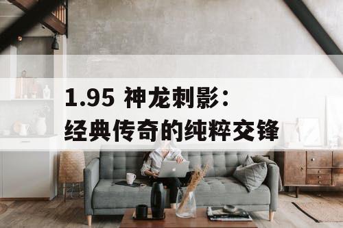 1.95 神龙刺影：经典传奇的纯粹交锋