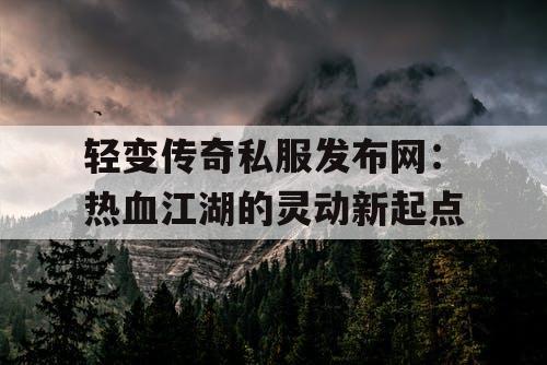 轻变传奇私服发布网：热血江湖的灵动新起点