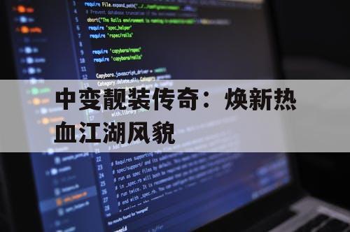 中变靓装传奇：焕新热血江湖风貌