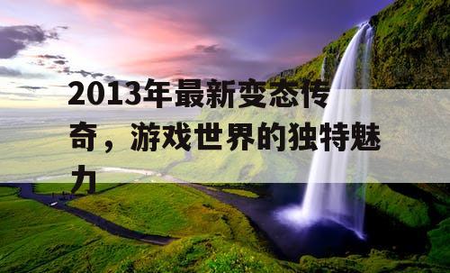 2013年最新变态传奇，游戏世界的独特魅力
