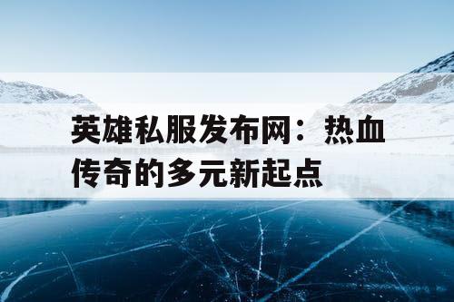 英雄私服发布网:热血传奇的多元新起点 英雄私服发布网:热血传奇的多元新起点