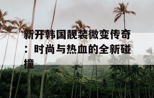 新开韩国靓装微变传奇：时尚与热血的全新碰撞