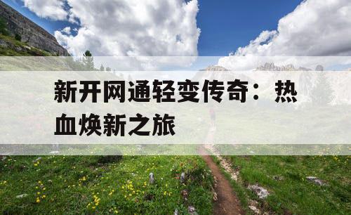 新开网通轻变传奇：热血焕新之旅