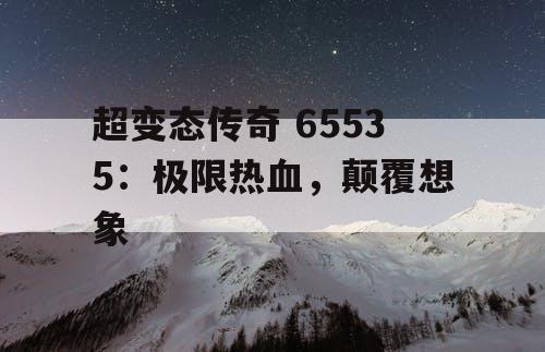 超变态传奇 65535:极限热血,颠覆想象 超变态传奇 65535:极限热血,颠覆想象