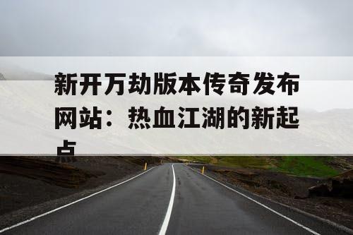 新开万劫版本传奇发布网站：热血江湖的新起点