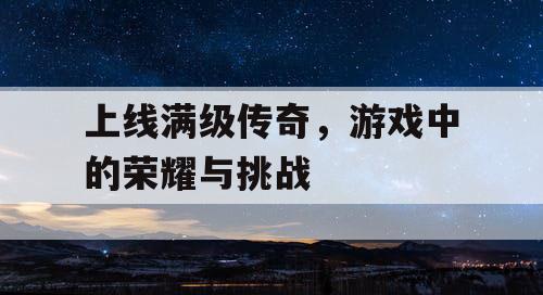 上线满级传奇，游戏中的荣耀与挑战