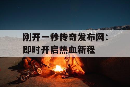 刚开一秒传奇发布网：即时开启热血新程