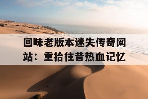 回味老版本迷失传奇网站：重拾往昔热血记忆