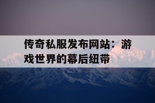 传奇私服发布网站：游戏世界的幕后纽带