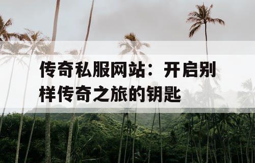 传奇私服网站：开启别样传奇之旅的钥匙