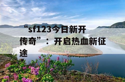 “sf123今日新开传奇”：开启热血新征途