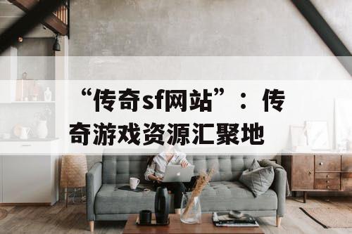 “传奇sf网站”：传奇游戏资源汇聚地