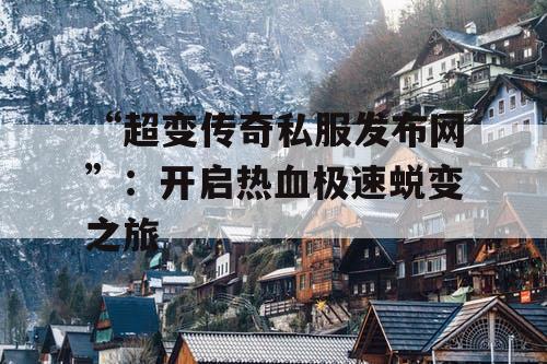 “超变传奇私服发布网”：开启热血极速蜕变之旅