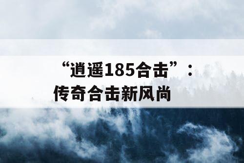 “逍遥185合击”：传奇合击新风尚