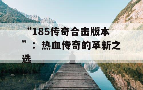 “185传奇合击版本”：热血传奇的革新之选