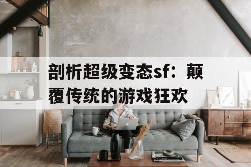 剖析超级变态sf：颠覆传统的游戏狂欢