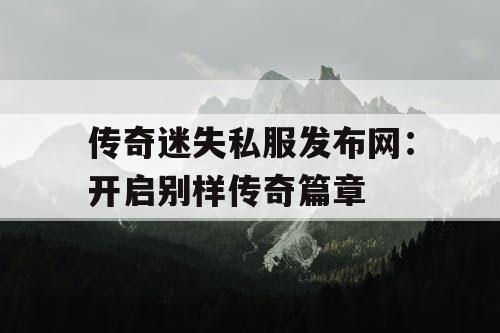 传奇迷失私服发布网：开启别样传奇篇章