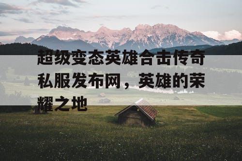 超级变态英雄合击传奇私服发布网，英雄的荣耀之地