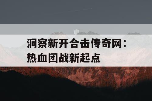洞察新开合击传奇网：热血团战新起点