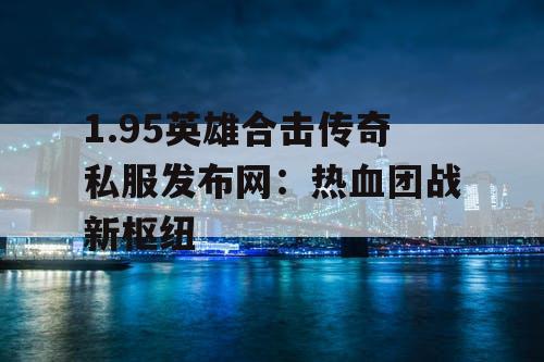 1.95英雄合击传奇私服发布网：热血团战新枢纽
