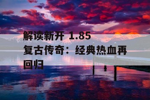 解读新开 1.85 复古传奇：经典热血再回归