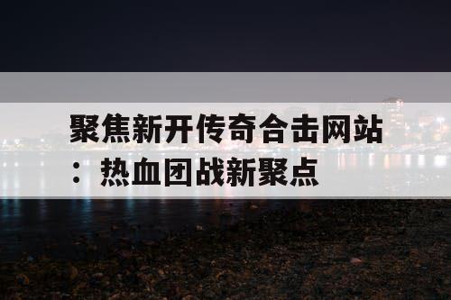 聚焦新开传奇合击网站：热血团战新聚点