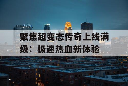 聚焦超变态传奇上线满级：极速热血新体验