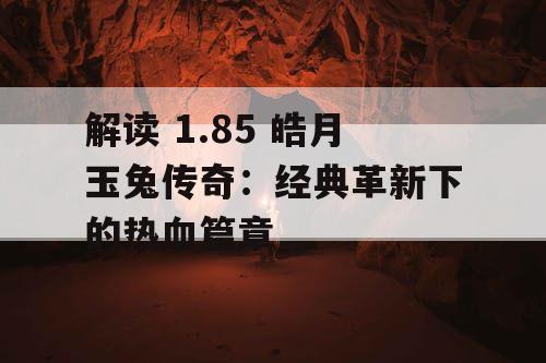 解读 1.85 皓月玉兔传奇：经典革新下的热血篇章