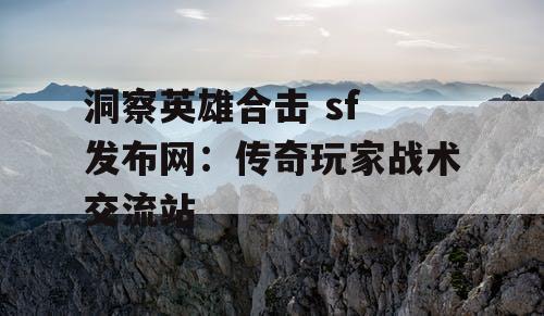 洞察英雄合击 sf 发布网：传奇玩家战术交流站