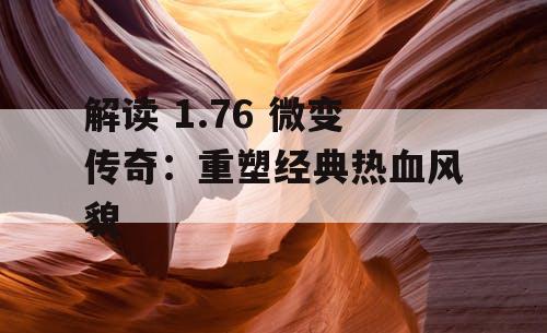 解读 1.76 微变传奇：重塑经典热血风貌