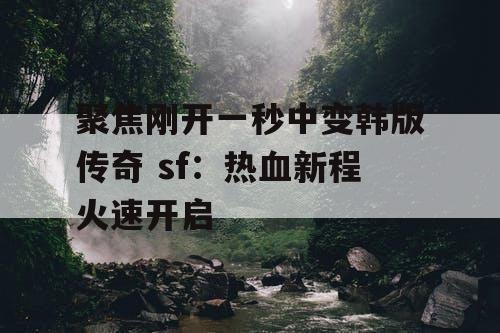 聚焦刚开一秒中变韩版传奇 sf:热血新程火速开启 聚焦刚开一秒中变韩版传奇 sf:热血新程火速开启