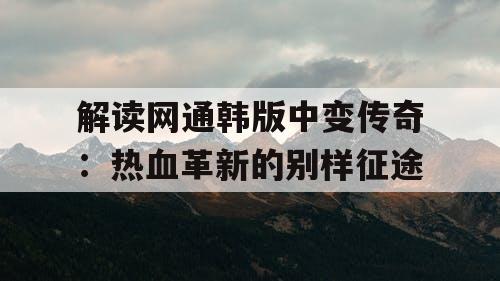解读网通韩版中变传奇：热血革新的别样征途