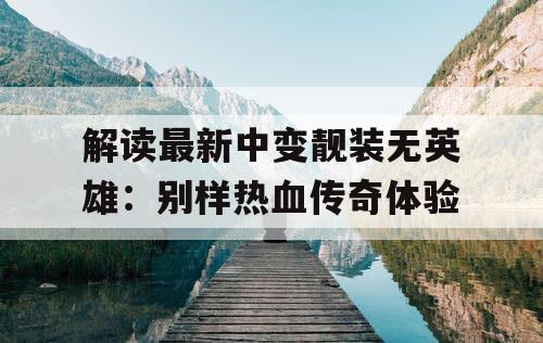 解读最新中变靓装无英雄：别样热血传奇体验