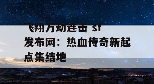 飞翔万劫连击 sf 发布网：热血传奇新起点集结地