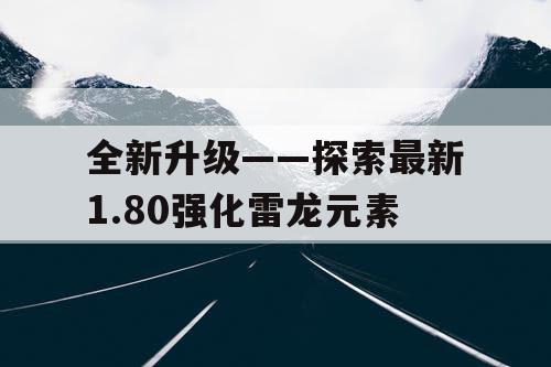 全新升级——探索最新1.80强化雷龙元素