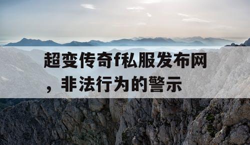 超变传奇f私服发布网，非法行为的警示