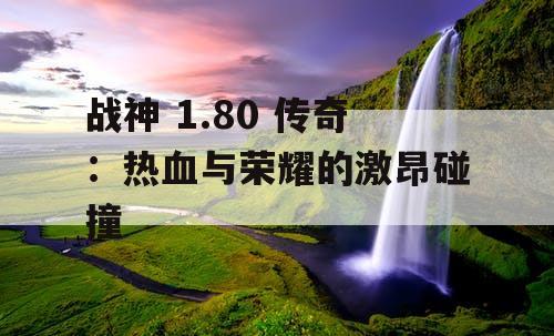 战神 1.80 传奇:热血与荣耀的激昂碰撞 战神 1.80 传奇:热血与荣耀的激昂碰撞