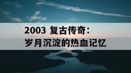 2003 复古传奇：岁月沉淀的热血记忆