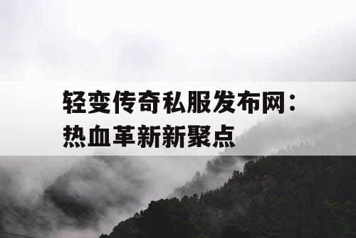 轻变传奇私服发布网：热血革新新聚点