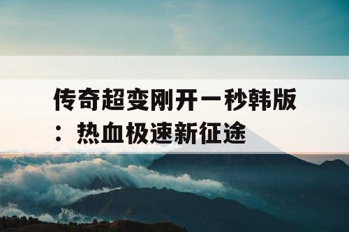 传奇超变刚开一秒韩版:热血极速新征途 传奇超变刚开一秒韩版:热血极速新征途