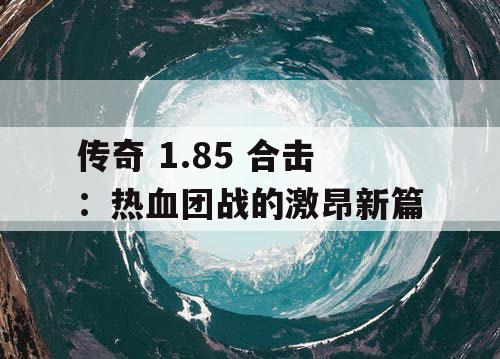 传奇 1.85 合击：热血团战的激昂新篇