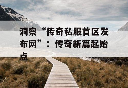 洞察“传奇私服首区发布网”：传奇新篇起始点