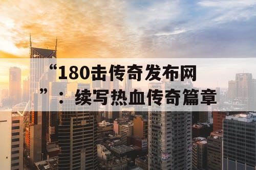 “180击传奇发布网”：续写热血传奇篇章