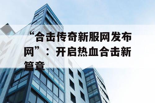“合击传奇新服网发布网”：开启热血合击新篇章