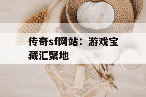 传奇sf网站：游戏宝藏汇聚地