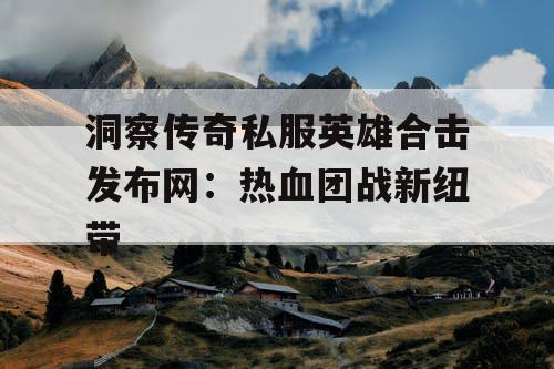 洞察传奇私服英雄合击发布网：热血团战新纽带