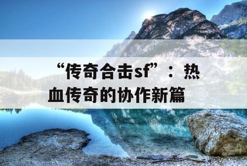 “传奇合击sf”：热血传奇的协作新篇